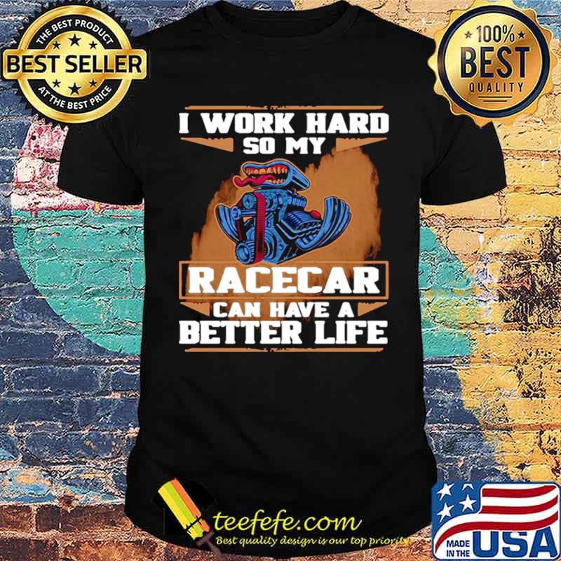 I Work Hard So My Race Car Can Have A Better Life shirt I Work Hard So My Race Car Can Have A Better Life shirt