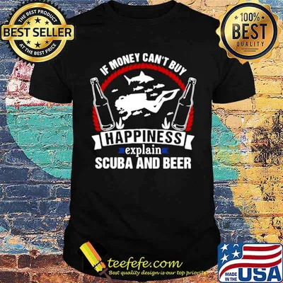 If Money Can’t Buy Happiness Explain Scuba And Beer shirt