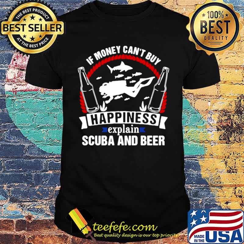 If Money Can’t Buy Happiness Explain Scuba And Beer shirt