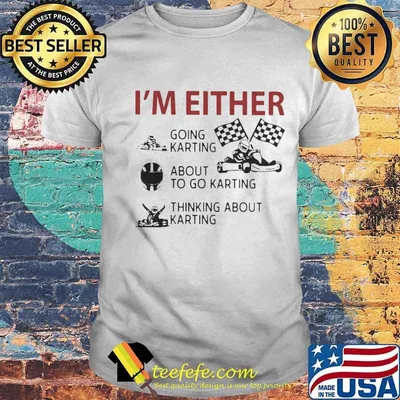 I’m Either Going Karting About To Go Karting Thinking About Karting shirt