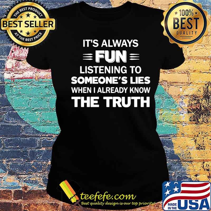 It’s Always Fun Listening To Someone’s Lies When I Already Know The Truth s Ladies tee It’s Always Fun Listening To Someone’s Lies When I Already Know The Truth s Ladies tee