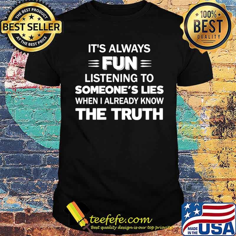 It’s Always Fun Listening To Someone’s Lies When I Already Know The Truth shirt It’s Always Fun Listening To Someone’s Lies When I Already Know The Truth shirt