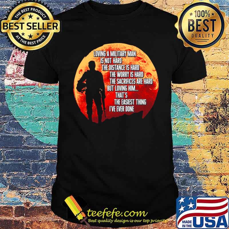 Loving A Military Man Is Not Hard The Distance Is Hard The Worry Is Hard shirt