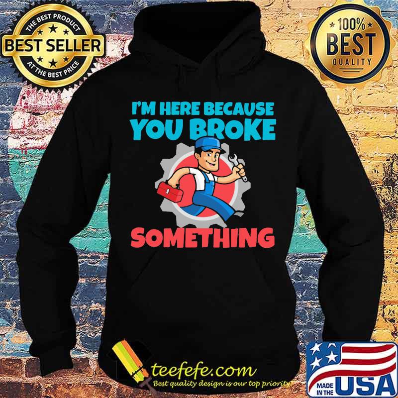 Mechanic I'm Here Because You Broke Something Shirt Mechanic I'm Here Because You Broke Something Shirt