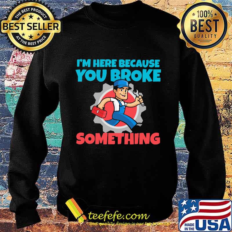Mechanic I'm Here Because You Broke Something Shirt Sweater Mechanic I'm Here Because You Broke Something Shirt Sweater