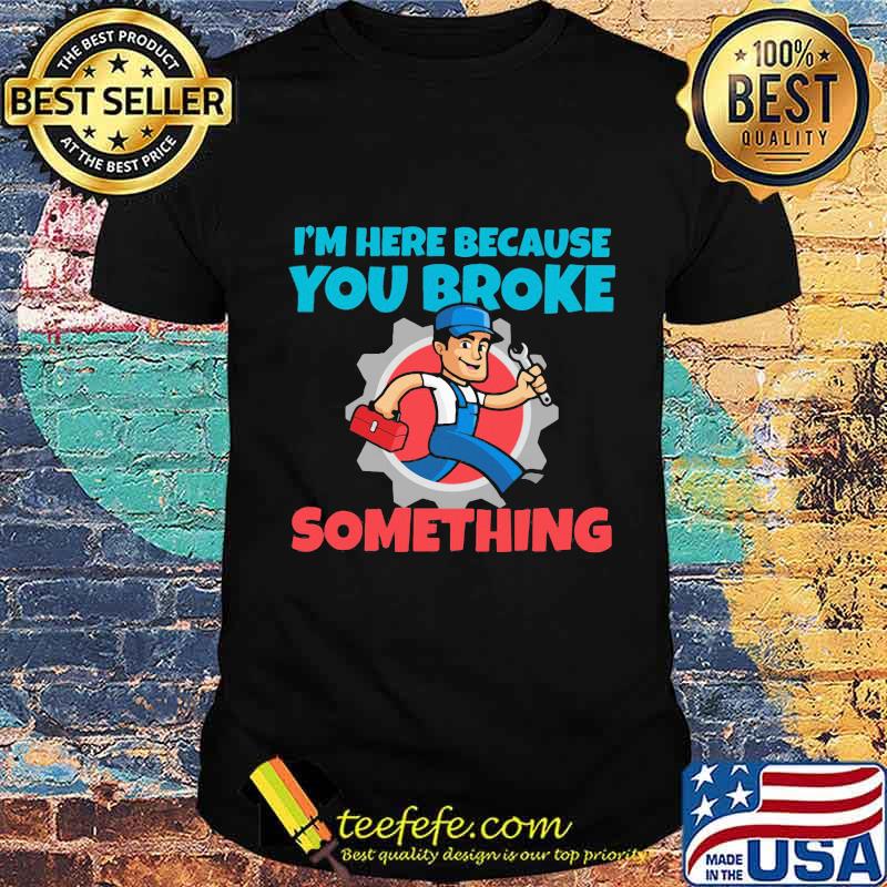 Mechanic I'm Here Because You Broke Something Shirt Unisex Mechanic I'm Here Because You Broke Something Shirt Unisex