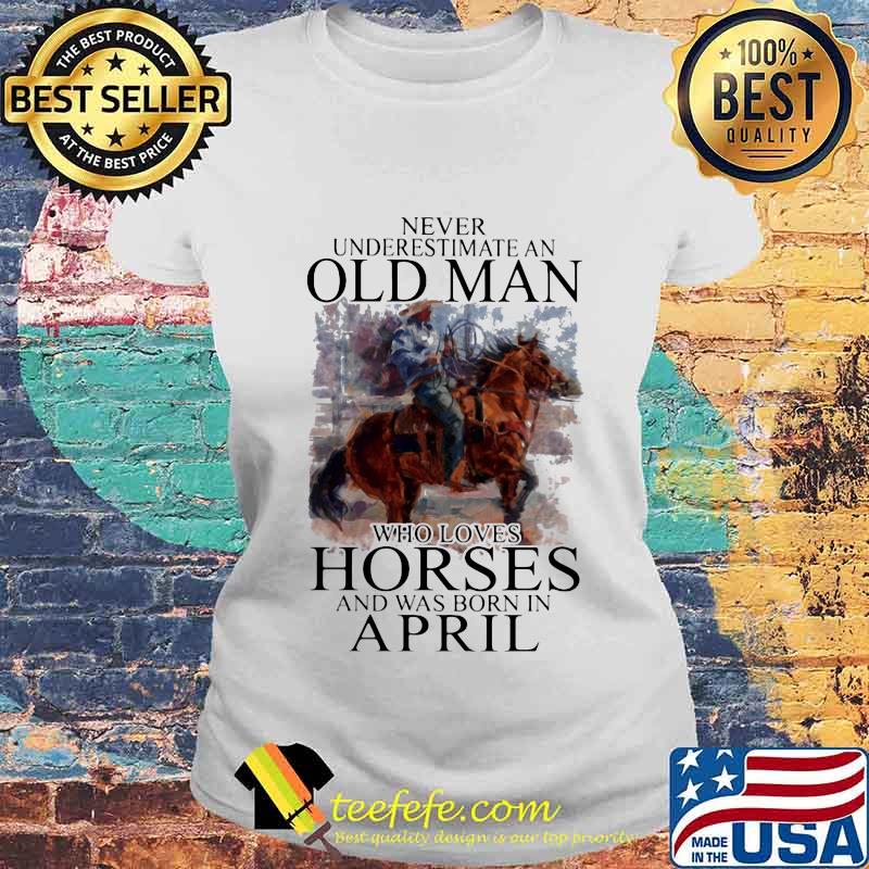 Never Underestimate An Old Man Who Loves Horses And Was Born In April Shirt Laides tee Never Underestimate An Old Man Who Loves Horses And Was Born In April Shirt Laides tee