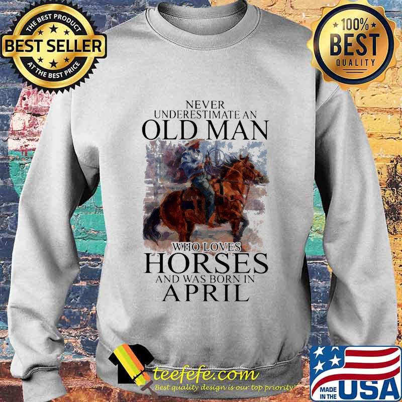 Never Underestimate An Old Man Who Loves Horses And Was Born In April Shirt Sweater Never Underestimate An Old Man Who Loves Horses And Was Born In April Shirt Sweater