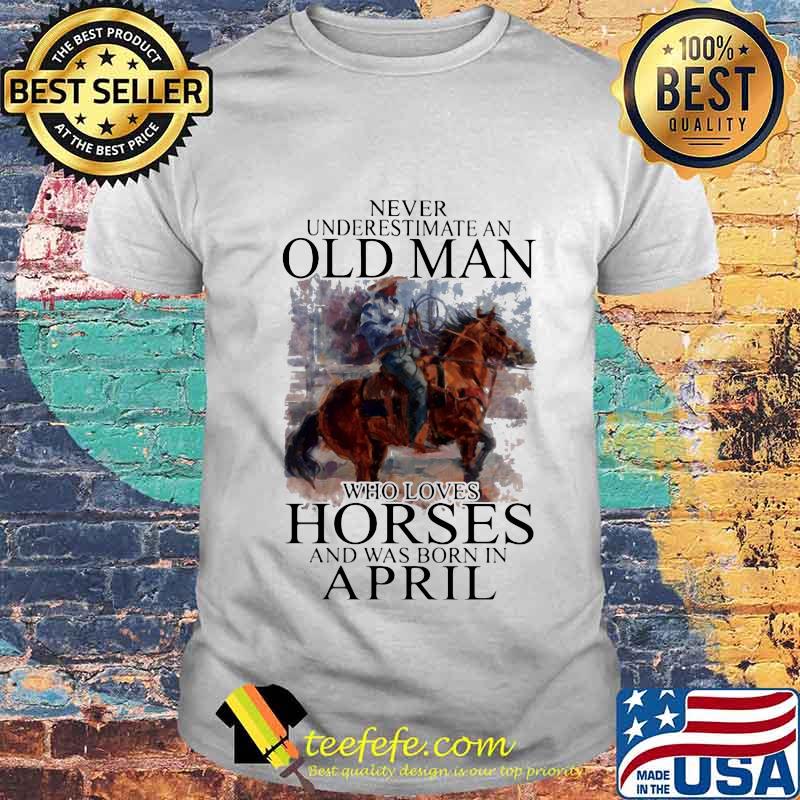 Never Underestimate An Old Man Who Loves Horses And Was Born In April Shirt Unisex Never Underestimate An Old Man Who Loves Horses And Was Born In April Shirt Unisex