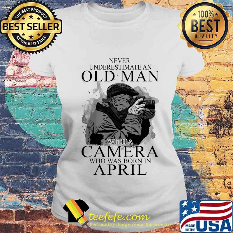 Never Underestimate An Old Man With A Camere Who Was Born In April Shirt Laides tee Never Underestimate An Old Man With A Camere Who Was Born In April Shirt Laides tee