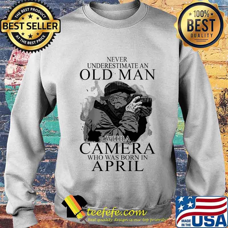 Never Underestimate An Old Man With A Camere Who Was Born In April Shirt Sweater Never Underestimate An Old Man With A Camere Who Was Born In April Shirt Sweater