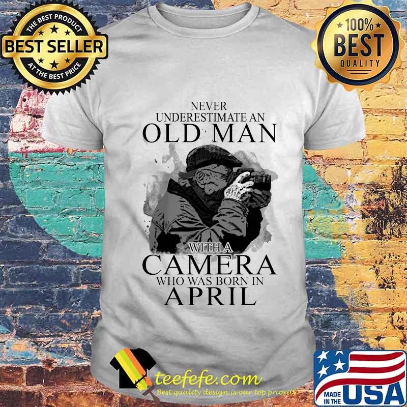 Never Underestimate An Old Man With A Camere Who Was Born In April Shirt Unisex Never Underestimate An Old Man With A Camere Who Was Born In April Shirt Unisex