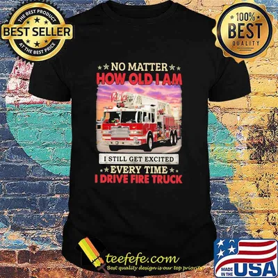 No Matter How Old I Am I Still Get Excited Every Time I Drive Fire Truck Shirt