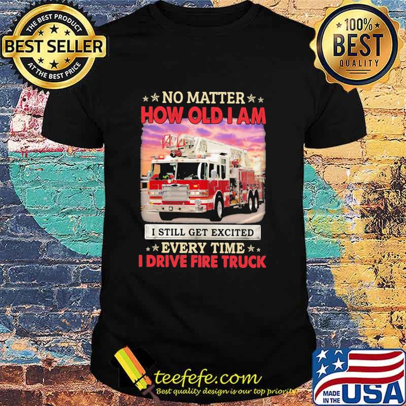 No Matter How Old I Am I Still Get Excited Every Time I Drive Fire Truck Shirt