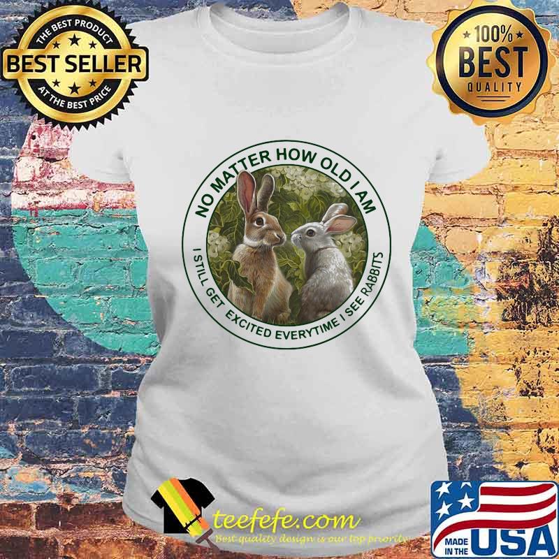 No Matter How Old I Am I Still Get Excited Everytime I See Rabbits Shirt Laides tee No Matter How Old I Am I Still Get Excited Everytime I See Rabbits Shirt Laides tee
