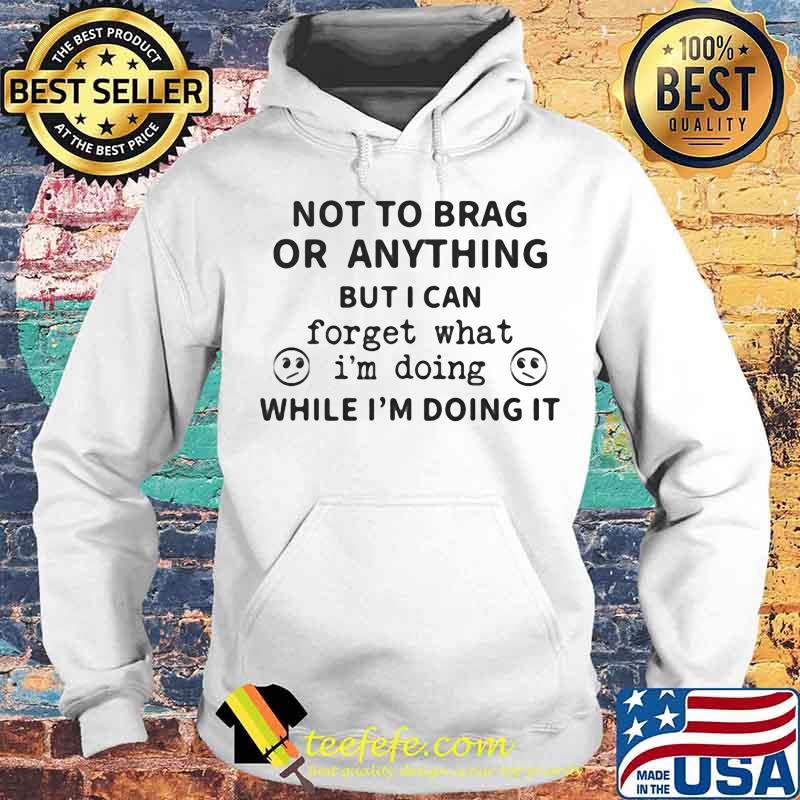Not To Brag Or Anything But I Can Forget What I’m Doing While I’m Doing It Shirt