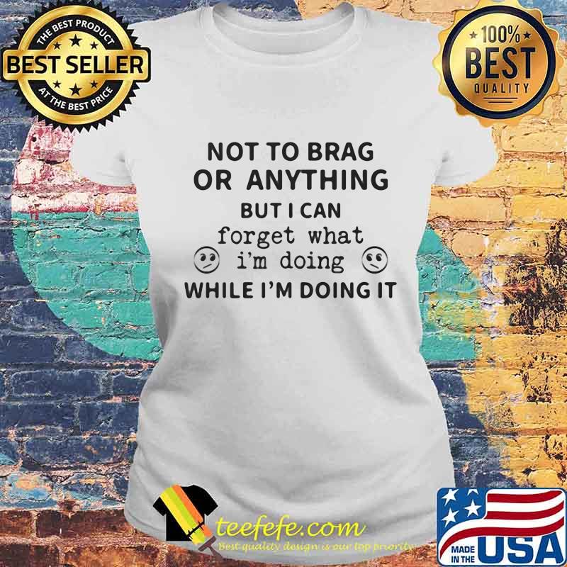 Not To Brag Or Anything But I Can Forget What I’m Doing While I’m Doing It Shirt Laides tee Not To Brag Or Anything But I Can Forget What I’m Doing While I’m Doing It Shirt Laides tee
