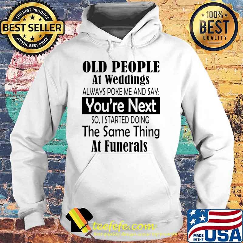 Old People At Weddings Always Poke Me And Say You’re Next So I Started Doing The Same Thing At Funerals Hoodie Old People At Weddings Always Poke Me And Say You’re Next So I Started Doing The Same Thing At Funerals Hoodie