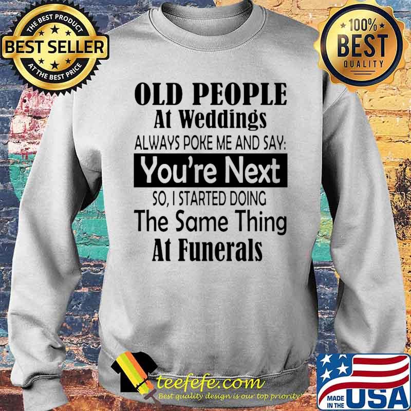 Old People At Weddings Always Poke Me And Say You’re Next So I Started Doing The Same Thing At Funerals Sweater Old People At Weddings Always Poke Me And Say You’re Next So I Started Doing The Same Thing At Funerals Sweater