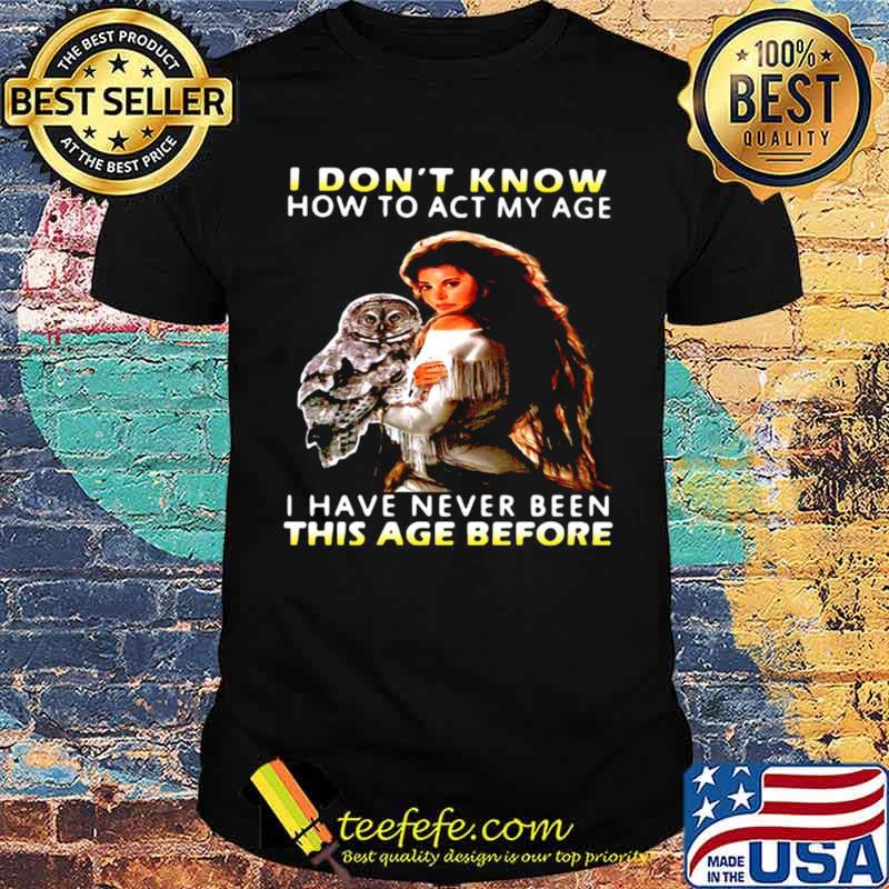 Owl Girl I Don’t Know How To Act My Age I Have Never Been This Age Before shirt