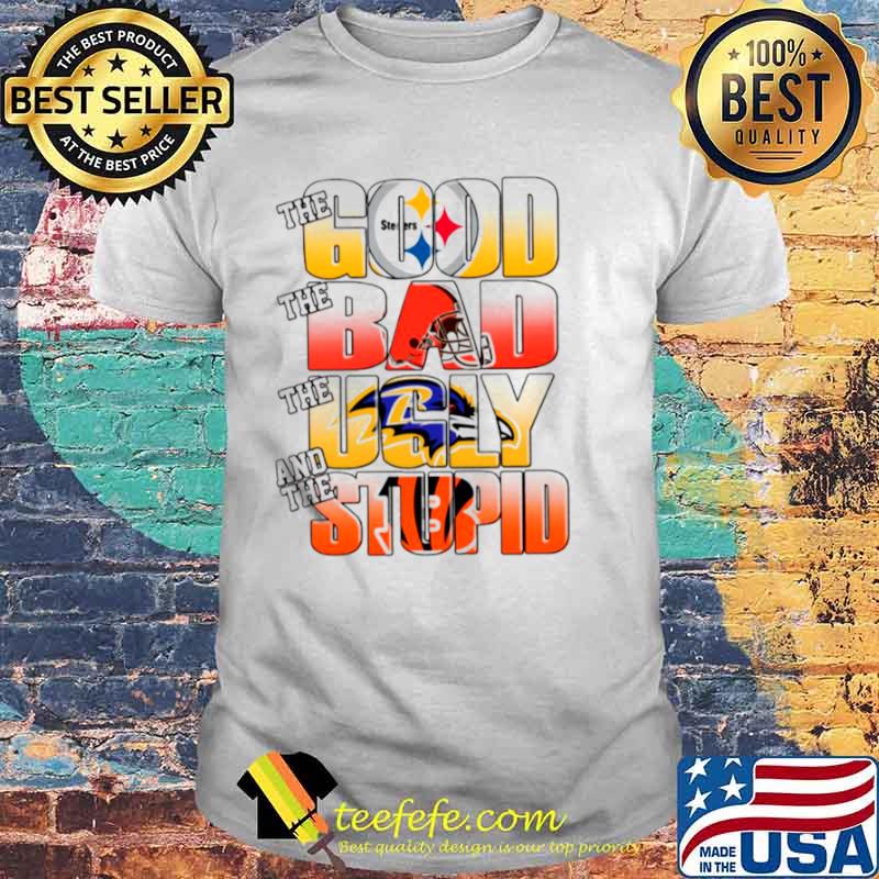 Pittsburgh Steelers The Good Cleveland Browns The Bad Baltimore Ravens The Ugly And Cincinnati Bengals The Stupid shirt