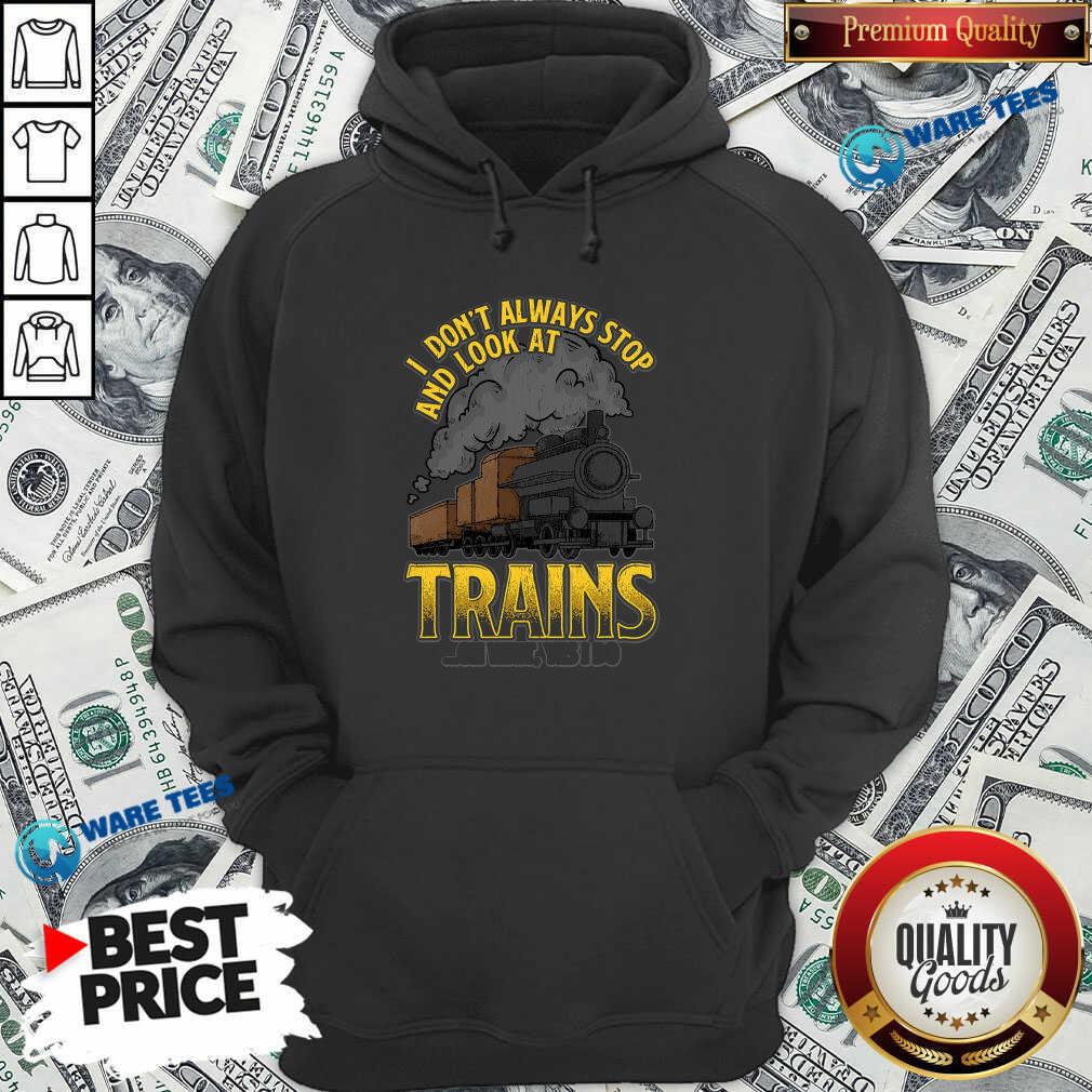 Pretty I Dont Always Stop And Look At Trains Oh Wait Yes I Do Shirt