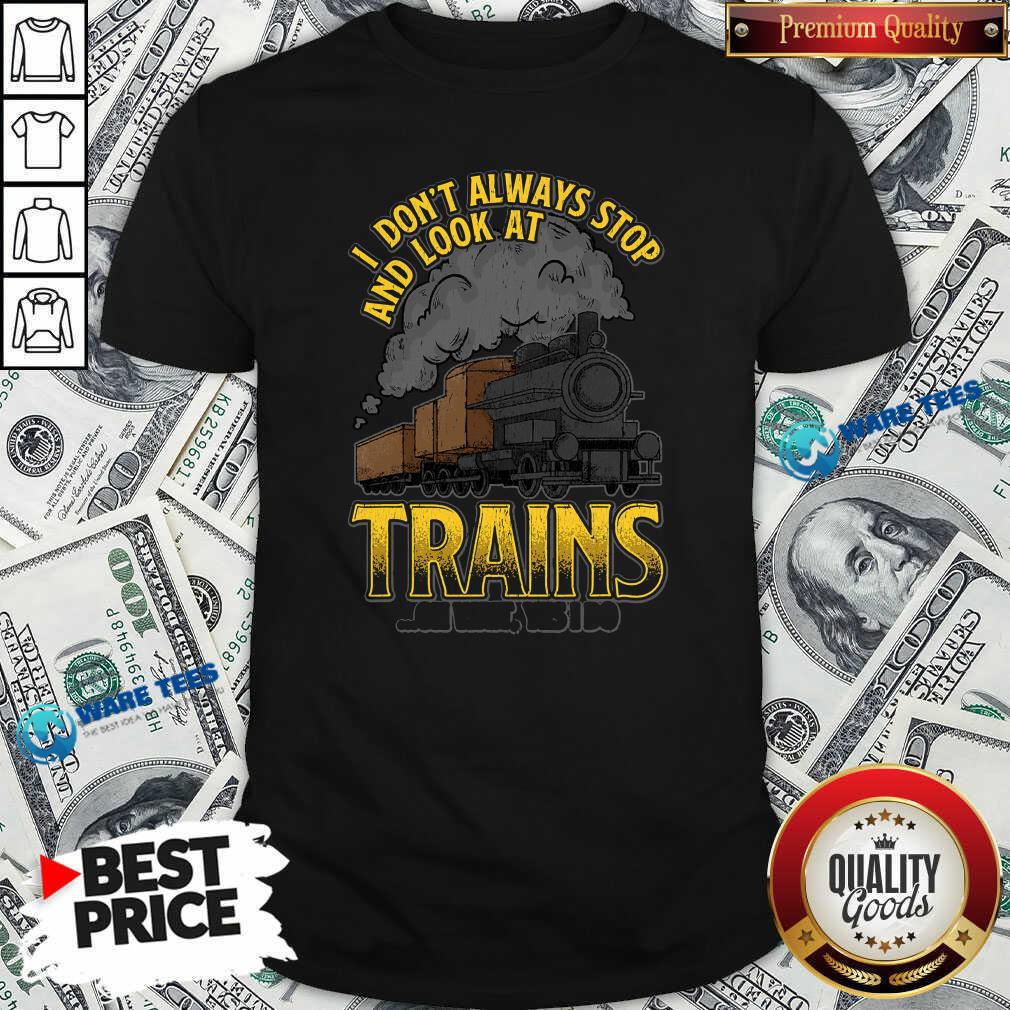Pretty I Dont Always Stop And Look At Trains Oh Wait Yes I Do Shirt