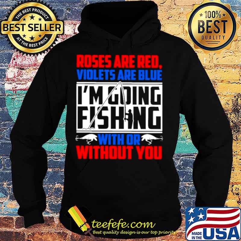 Roses Are Red Violets Are Blue Im Going Fishing With Or Without You Hoodie Roses Are Red Violets Are Blue Im Going Fishing With Or Without You Hoodie
