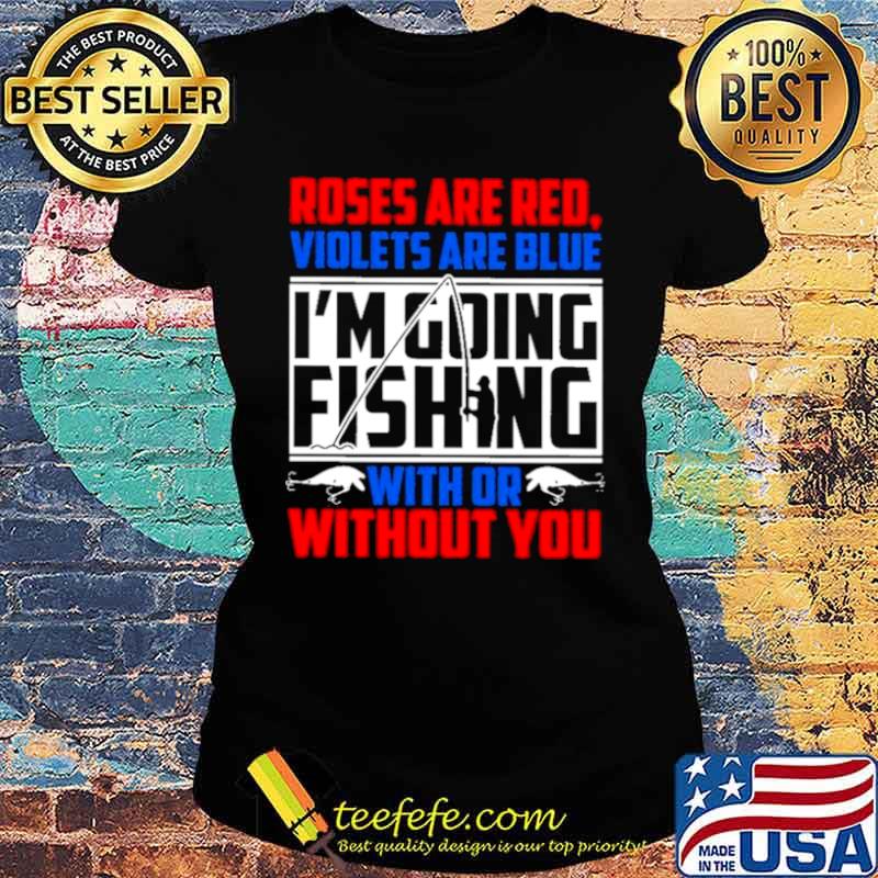Roses Are Red Violets Are Blue Im Going Fishing With Or Without You Ladies tee Roses Are Red Violets Are Blue Im Going Fishing With Or Without You Ladies tee
