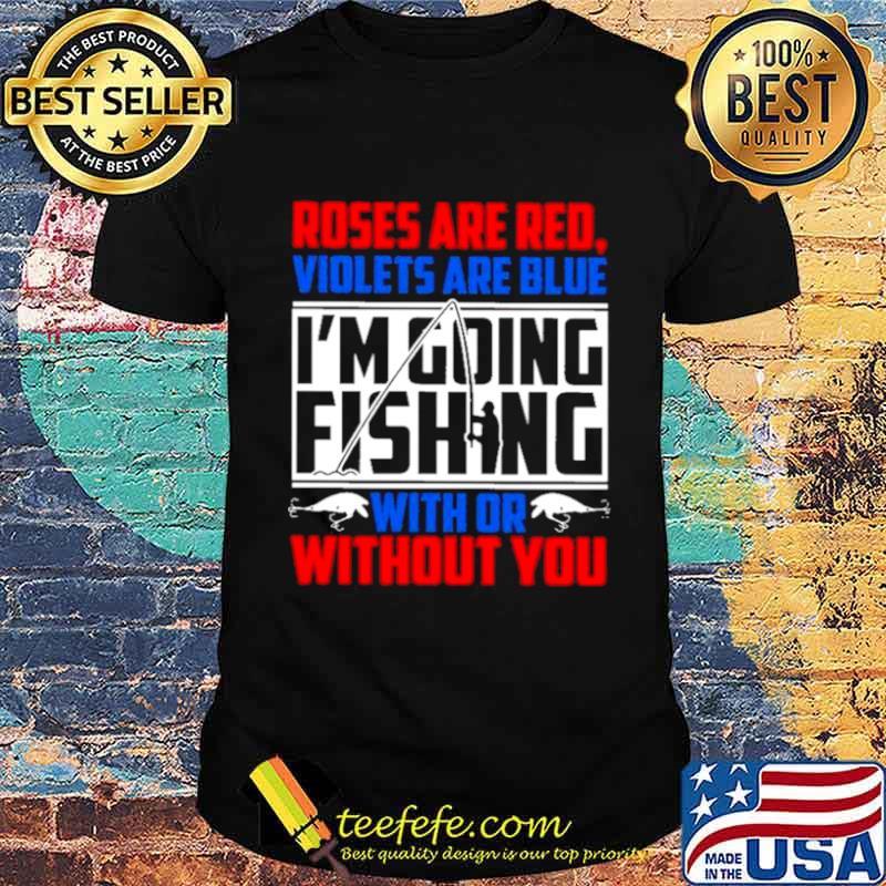Roses Are Red Violets Are Blue Im Going Fishing With Or Without You shirt