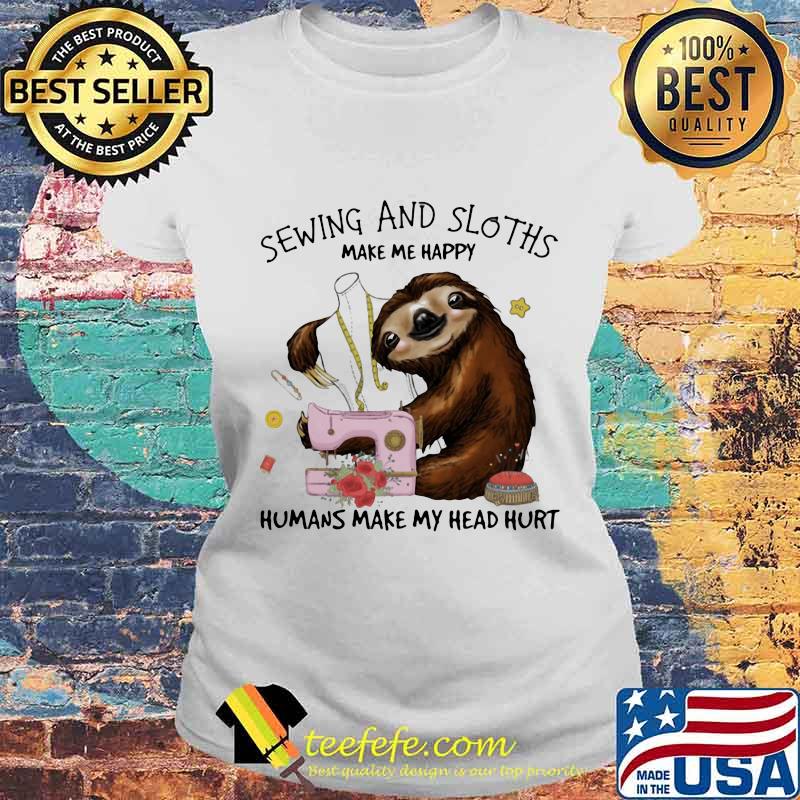 Sewing And Sloths Make Me Happy Humans Make My Head Hurt Flowers Shirt Laides tee Sewing And Sloths Make Me Happy Humans Make My Head Hurt Flowers Shirt Laides tee