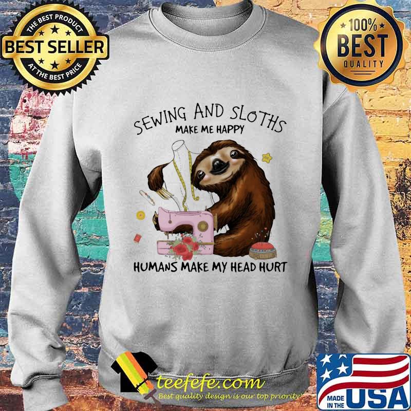 Sewing And Sloths Make Me Happy Humans Make My Head Hurt Flowers Shirt Sweater Sewing And Sloths Make Me Happy Humans Make My Head Hurt Flowers Shirt Sweater