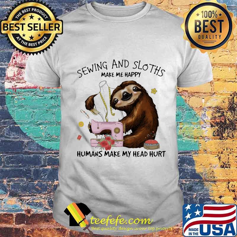 Sewing And Sloths Make Me Happy Humans Make My Head Hurt Flowers Shirt Unisex Sewing And Sloths Make Me Happy Humans Make My Head Hurt Flowers Shirt Unisex