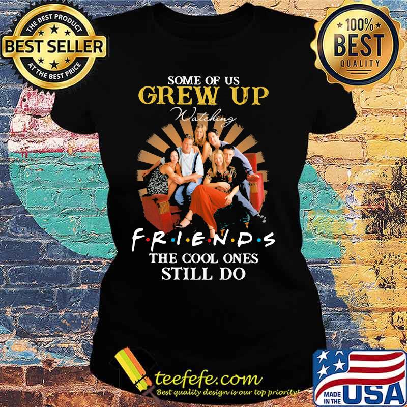 Some Of Us Grew Up Friends The Cool Ones Still Do Shirt Ladies tee Some Of Us Grew Up Friends The Cool Ones Still Do Shirt Ladies tee