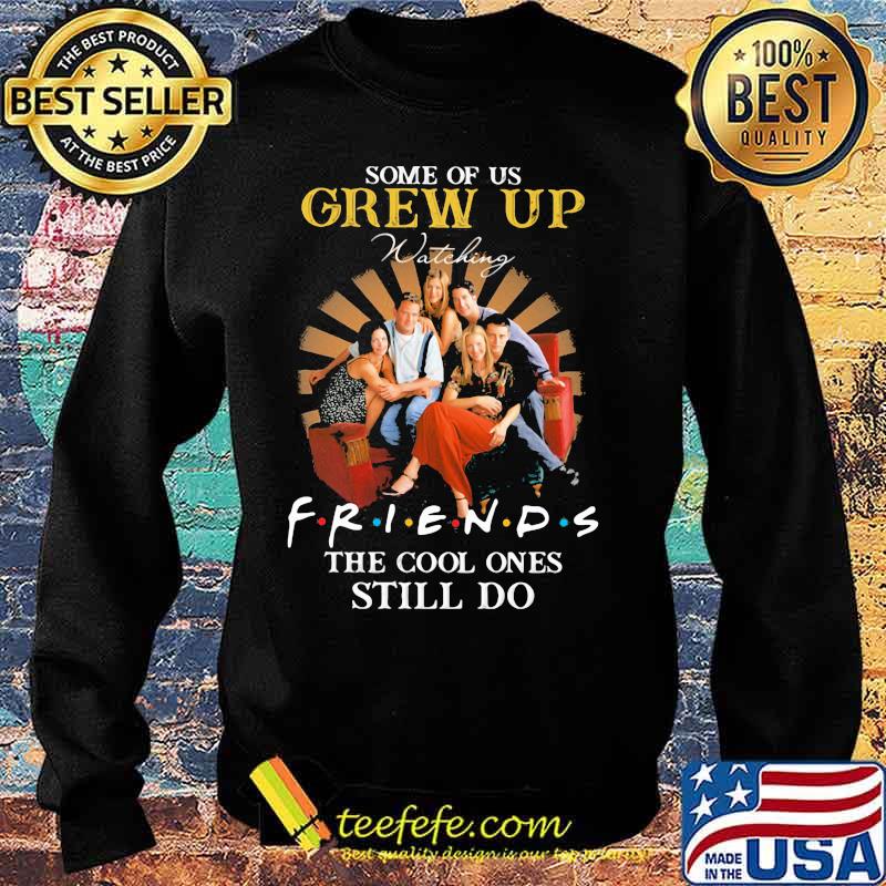 Some Of Us Grew Up Friends The Cool Ones Still Do Shirt Sweater Some Of Us Grew Up Friends The Cool Ones Still Do Shirt Sweater