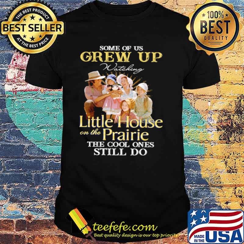 Some Of Us Grew Up Watching Little House On The Prairie The Cool Ones Still Do shirt