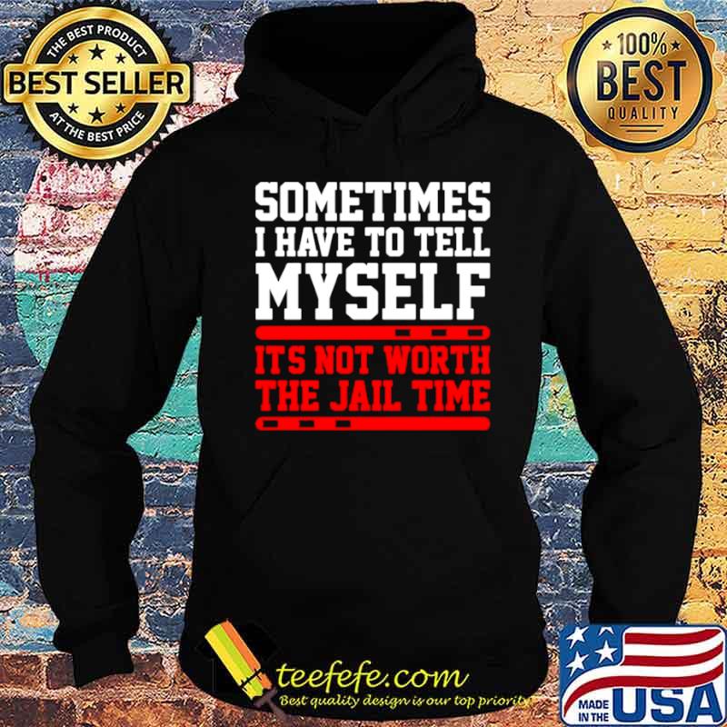 Sometimes I Have To Tell Myself Its Not Worth The Jail Time Hoodie Sometimes I Have To Tell Myself Its Not Worth The Jail Time Hoodie