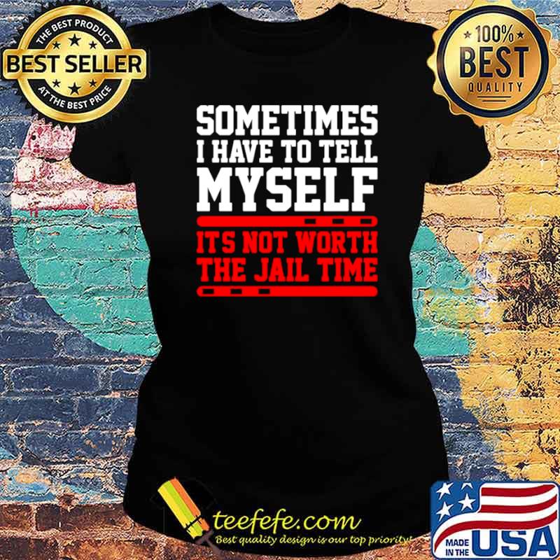 Sometimes I Have To Tell Myself Its Not Worth The Jail Time Ladies tee Sometimes I Have To Tell Myself Its Not Worth The Jail Time Ladies tee