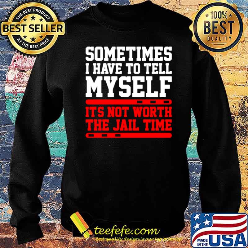 Sometimes I Have To Tell Myself Its Not Worth The Jail Time Sweater Sometimes I Have To Tell Myself Its Not Worth The Jail Time Sweater