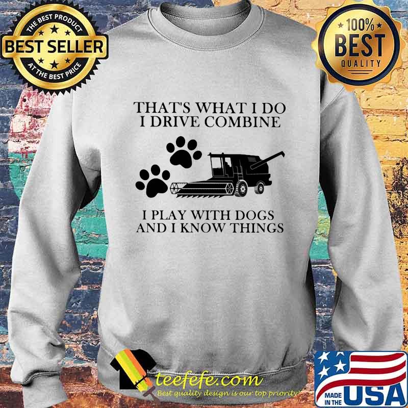 That’s What I Do I Drive Combine I Play With Dogs And I Know Things Shirt Sweater That’s What I Do I Drive Combine I Play With Dogs And I Know Things Shirt Sweater