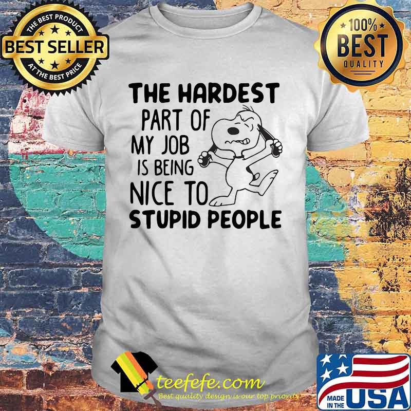 The Hardest Part Of My Job Is Being Nice To Stupid People Snoopy Shirt