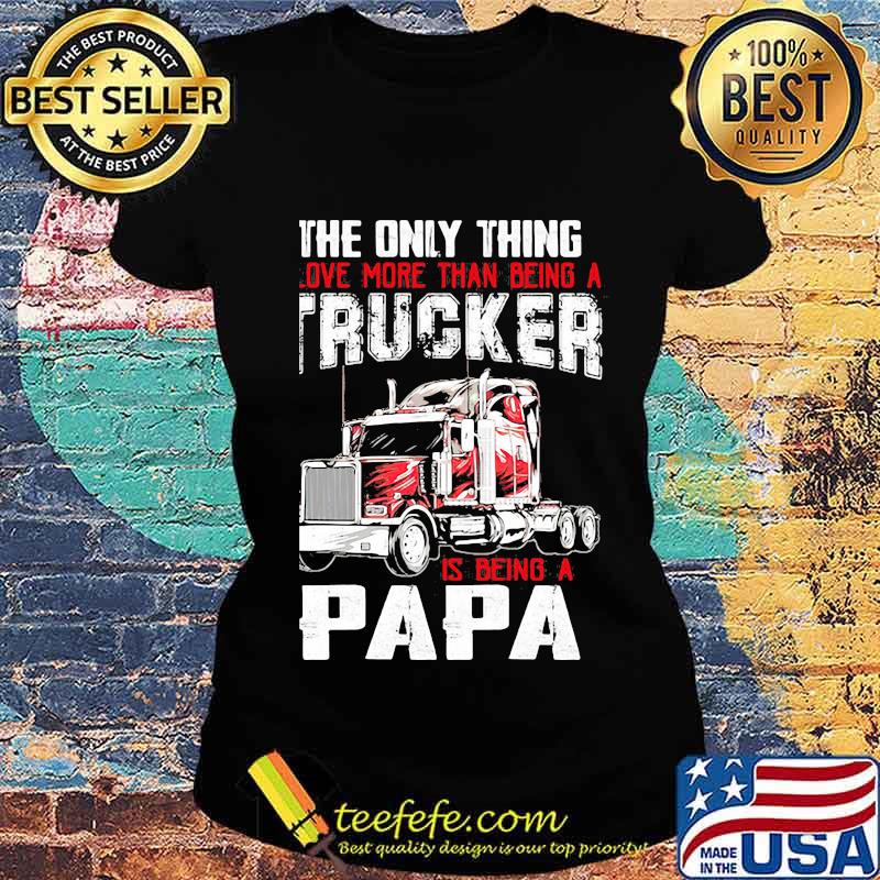The Only Thing I Love More Than Beong A Trucker Is Being A Papa Shirt Ladies tee The Only Thing I Love More Than Beong A Trucker Is Being A Papa Shirt Ladies tee