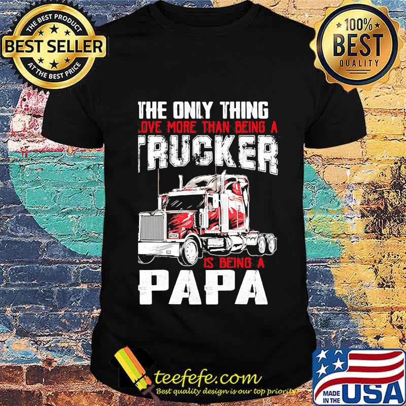 The Only Thing I Love More Than Beong A Trucker Is Being A Papa Shirt Unisex The Only Thing I Love More Than Beong A Trucker Is Being A Papa Shirt Unisex
