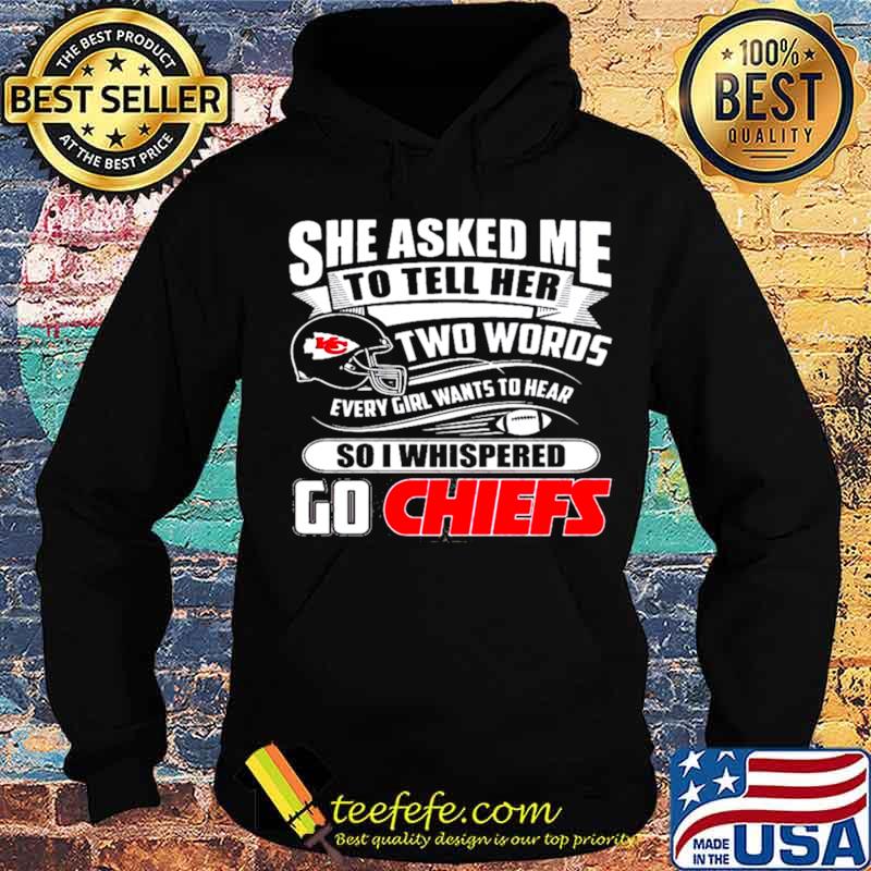 She asked me to tell her two words every girl want to hear so I whispered  go Kansas City Chiefs shirt, hoodie, sweater, long sleeve and tank top