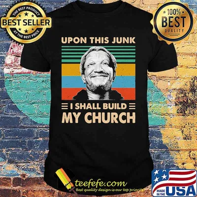 Upon This Junk I Shall Build My Church Sanford And Son Shirt