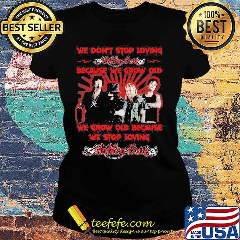 We Don’t Stop Loving Motley Crue Because We Grow Old Because We Stop Loving Shirt Ladies tee We Don’t Stop Loving Motley Crue Because We Grow Old Because We Stop Loving Shirt Ladies tee