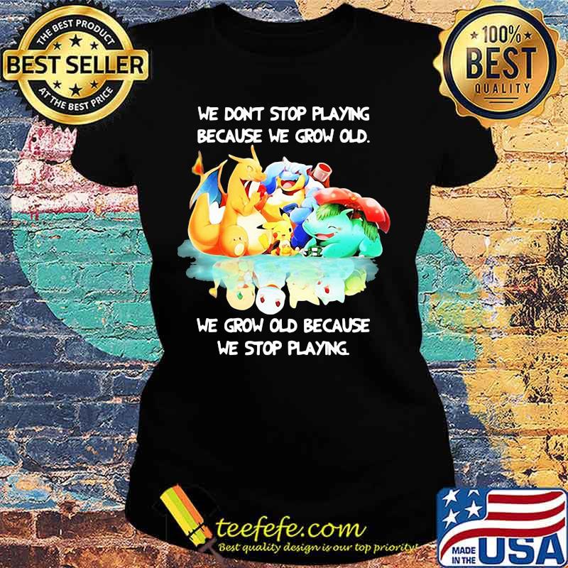 We Don’t Stop Playing Because We Grow Old We Grow Old Because We Stop Playing Pokemon Shirt Ladies tee We Don’t Stop Playing Because We Grow Old We Grow Old Because We Stop Playing Pokemon Shirt Ladies tee