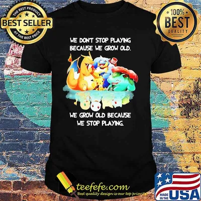 We Don’t Stop Playing Because We Grow Old We Grow Old Because We Stop Playing Pokemon Shirt