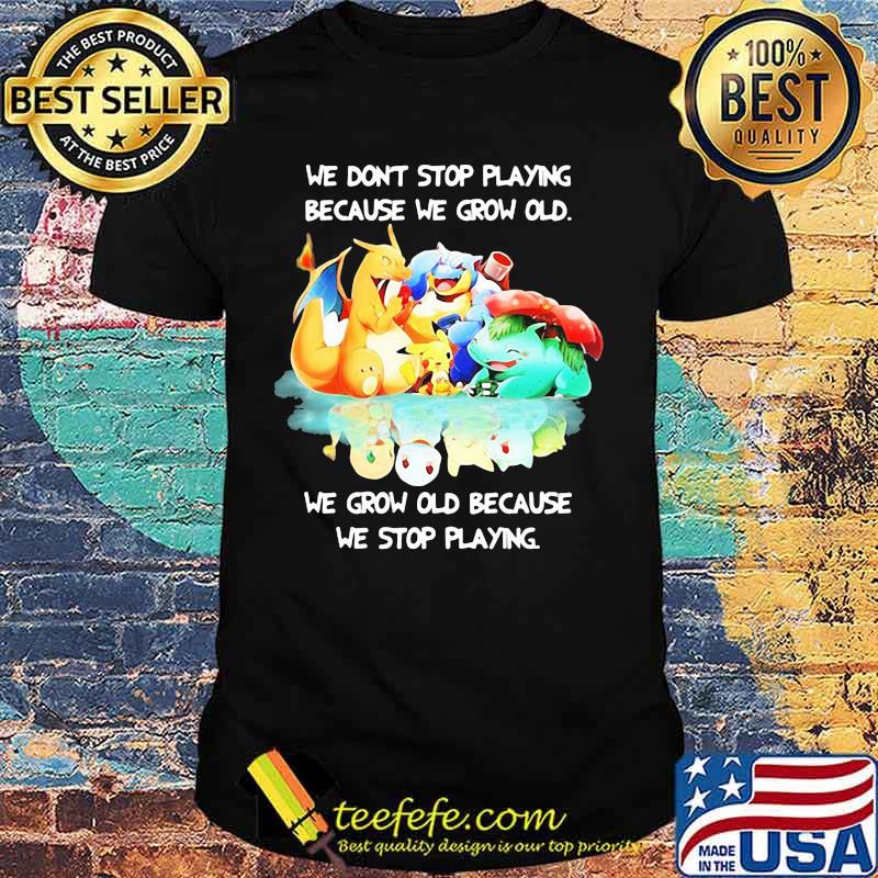 We Don’t Stop Playing Because We Grow Old We Grow Old Because We Stop Playing Pokemon Shirt