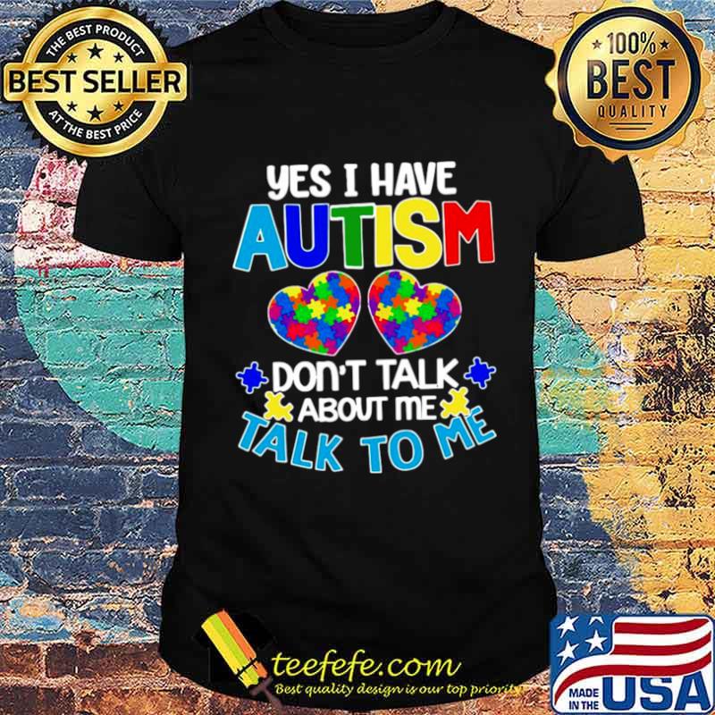 Yes I am have Autism dont talk about Me talk to Me shirt
